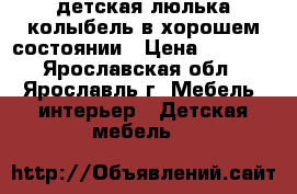 детская люлька колыбель в хорошем состоянии › Цена ­ 4 000 - Ярославская обл., Ярославль г. Мебель, интерьер » Детская мебель   